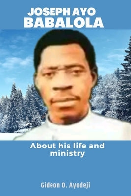 Joseph Ayo Babalola: About his life and ministry by Ayodeji, Gideon O.