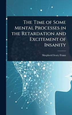 The Time of Some Mental Processes in the Retardation and Excitement of Insanity by Franz, Shepherd Ivory