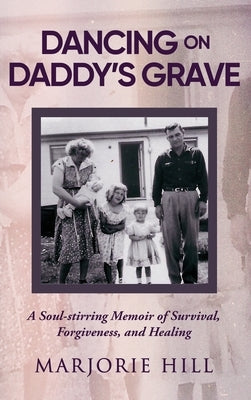 Dancing on Daddy's Grave: A Soul-Stirring Memoir of Survival, Forgiveness and Healing by Hill, Marjorie