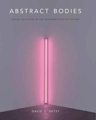 Abstract Bodies: Sixties Sculpture in the Expanded Field of Gender by Getsy, David J.