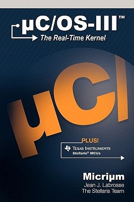 Uc/OS-III: The Real-Time Kernel and the Texas Instruments Stellaris McUs by Labrosse, Jean J.