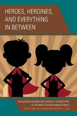 Heroes, Heroines, and Everything in Between: Challenging Gender and Sexuality Stereotypes in Children's Entertainment Media by Reinhard, Carrielynn D.