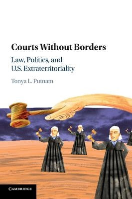 Courts Without Borders: Law, Politics, and Us Extraterritoriality by Putnam, Tonya L.
