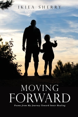 Moving Forward: Poems from My Journey Toward Inner Healing by Sherry, Ikiea