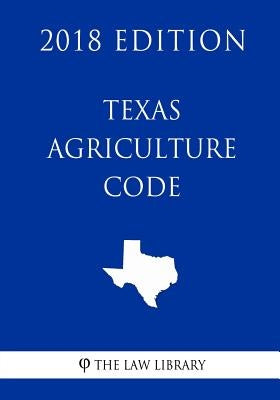 Texas Agriculture Code (2018 Edition) by The Law Library