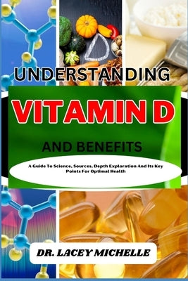 Understanding Vitamin D and Benefits: A Guide To Science, Sources, Depth Exploration And Its Key Points For Optimal Health by Michelle, Lacey