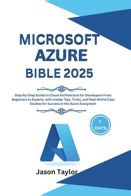 Microsoft Azure Bible: Step-by-Step Guide to Cloud Architecture for Developers From Beginners to Experts, with Insider Tips, Tricks, and Real by Taylor, Jason
