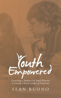 Youth Empowered: Launching a Student-Led Youth Ministry to Develop Church Leaders of Tomorrow by Buono, Sean