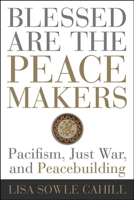 Blessed Are the Peacemakers: Pacifism, Just War, and Peacebuilding by Cahill, Lisa Sowle