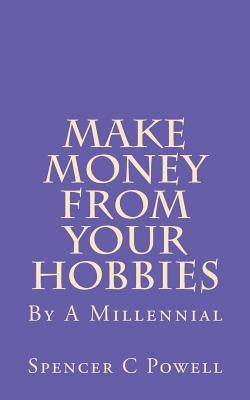 Make Money From Your Hobbies: By A Millennial by Powell, Spencer C.