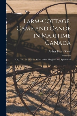 Farm-cottage, Camp and Canoe in Maritime Canada: or, The Call of Nova Scotia to the Emigrant and Sportsman by Silver, Arthur Peters 1851-