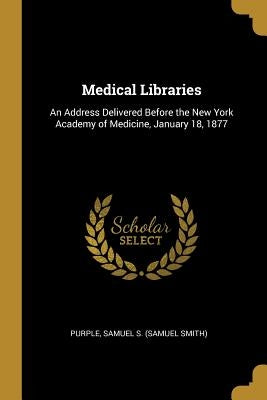 Medical Libraries: An Address Delivered Before the New York Academy of Medicine, January 18, 1877 by Samuel S. (Samuel Smith), Purple