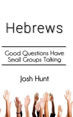 Hebrews: Good Questions Have Small Groups by Hunt, Josh