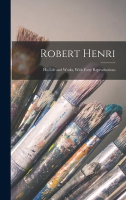 Robert Henri: His Life and Works, With Forty Reproductions by Anonymous