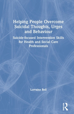 Helping People Overcome Suicidal Thoughts, Urges and Behaviour: Suicide-Focused Intervention Skills for Health and Social Care Professionals by Bell, Lorraine