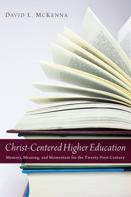 Christ-Centered Higher Education: Memory, Meaning, and Momentum for the Twenty-First Century by McKenna, David L.