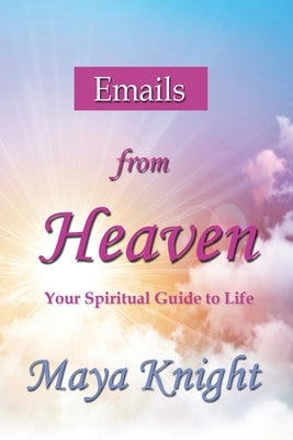 Emails From Heaven: Your Spiritual Guide to Life by Knight, Maya