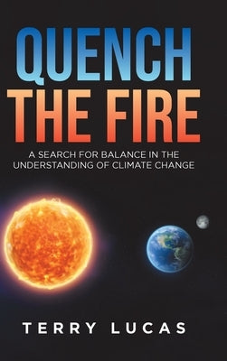 Quench the Fire: A Search for Balance in the Understanding of Climate Change by Lucas, Terry