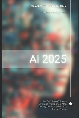 AI 2025: The Definitive Guide to Artificial Intelligence, APIs, and Python Programming for the Future: Discover Machine Learning, Deep Learning, NLP, by Publishing, Reactive