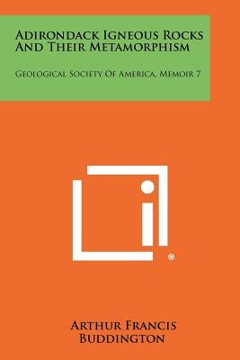 Adirondack Igneous Rocks and Their Metamorphism: Geological Society of America, Memoir 7 by Buddington, Arthur Francis