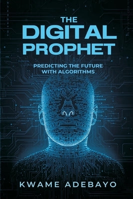 The Digital Prophet: Predicting the Future With Algorithms by Adebayo, Kwame