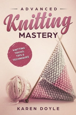 Advanced Knitting Mastery: Knitting Tricks, Tips & Techniques by Doyle, Karen