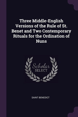 Three Middle-English Versions of the Rule of St. Benet and Two Contemporary Rituals for the Ordination of Nuns by Benedict, Saint