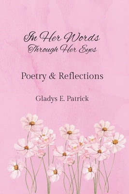 In Her Words Through Her Eyes: Poetry and Reflections by Patrick, Gladys Elizabeth