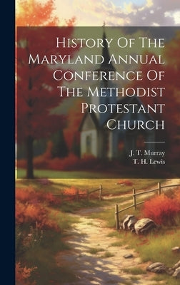 History Of The Maryland Annual Conference Of The Methodist Protestant Church by Murray, J. T.