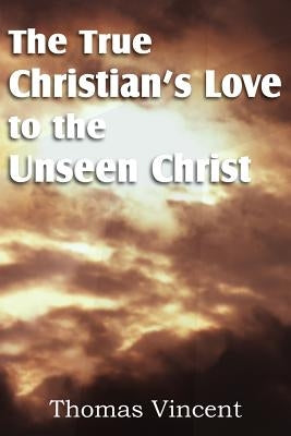 The True Christian's Love to the Unseen Christ by Vincent, Thomas