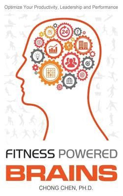 Fitness Powered Brains: Optimize Your Productivity, Leadership and Performance by Chen, Chong