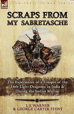 Scraps from My Sabretasche: The Experiences of a Trooper of the 14th Light Dragoons in India & During the Indian Mutiny by Warner, L. E.