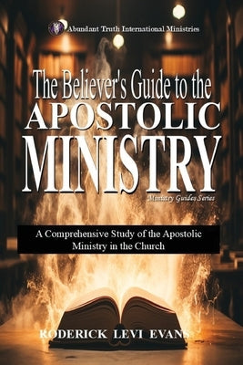 The Believer's Guide to the Apostolic Ministry: A Comprehensive Study of the Apostolic Ministry in the Church by Evans, Roderick Levi