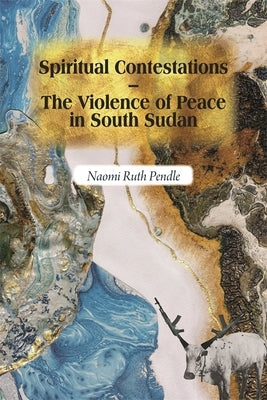 Spiritual Contestations - The Violence of Peace in South Sudan by Pendle, Naomi Ruth