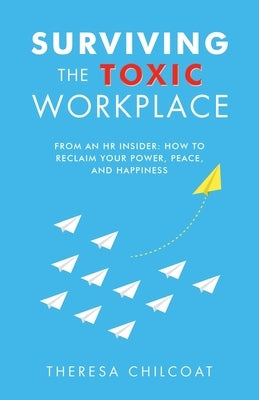 Surviving the Toxic Workplace: From an HR insider: How to Reclaim your Power, Peace, and Happiness by Chilcoat, Theresa