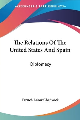The Relations Of The United States And Spain: Diplomacy by Chadwick, French Ensor