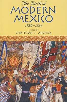 The Birth of Modern Mexico, 1780-1824 by Archer, Christon I.