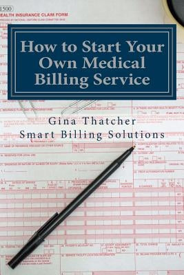 How to Start Your Own Medical Billing Service: Becoming Self Employed by Thatcher, Gina