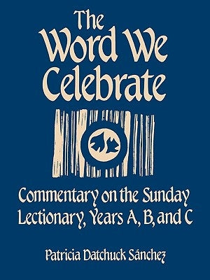 The Word We Celebrate: Commentary on the Sunday Lectionary, Years A, B & C by Sanchez, Patricia Datchuck
