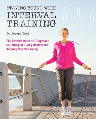 Staying Young with Interval Training: The Revolutionary HIIT Approach to Being Fit, Strong and Healthy at Any Age by Tieri, Joseph