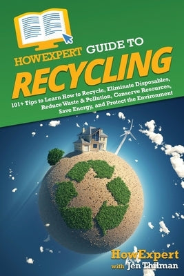 HowExpert Guide to Recycling: 101+ Tips to Learn How to Recycle, Eliminate Disposables, Reduce Waste & Pollution, Conserve Resources, Save Energy, a by Howexpert