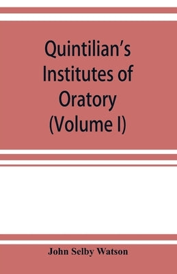 Quintilian's Institutes of oratory; or, Education of an orator. In twelve books (Volume I) by Selby Watson, John