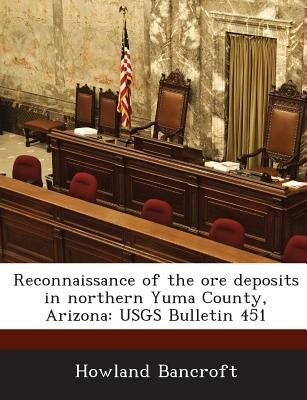 Reconnaissance of the Ore Deposits in Northern Yuma County, Arizona: Usgs Bulletin 451 by Bancroft, Howland