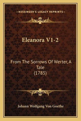 Eleanora V1-2: From The Sorrows Of Werter, A Tale (1785) by Goethe, Johann Wolfgang Von