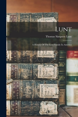 Lunt: A History Of The Lunt Family In America by Lunt, Thomas Simpson B. 1854