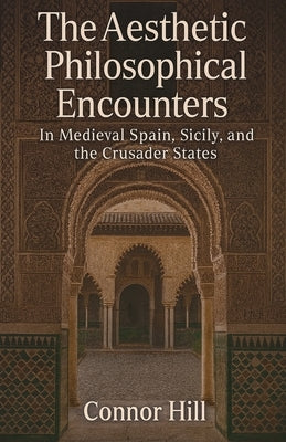 The Aesthetic Philosophical Encounters in Medieval Spain, Sicily, and the Crusader States by Hill, Connor