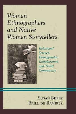 Women Ethnographers and Native Women Storytellers: Relational Science, Ethnographic Collaboration, and Tribal Community by Brill de Ramírez, Susan Berry