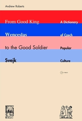 From Good King Wenceslas to the Good Soldier Svejk: A Dictionary of Czech Popular Culture by Roberts, Andrew