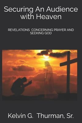 Securing an Audience with Heaven: Revelations Concerning Prayer and Seeking God by Thurman, Kelvin