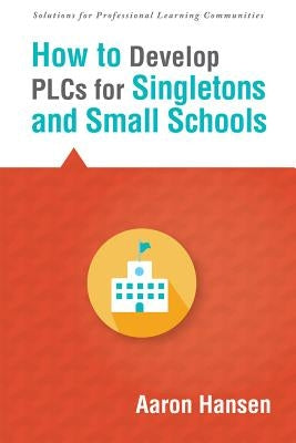 How to Develop Plcs for Singletons and Small Schools: (Creating Vertical, Virtual, and Interdisciplinary Teams to Eliminate Teacher Isolation) by Hansen, Aaron